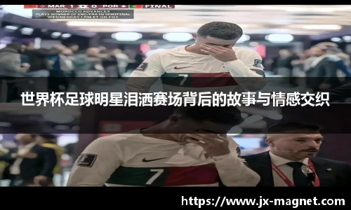 世界杯足球明星泪洒赛场背后的故事与情感交织