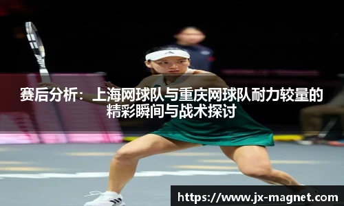 赛后分析：上海网球队与重庆网球队耐力较量的精彩瞬间与战术探讨