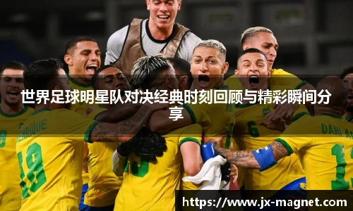 世界足球明星队对决经典时刻回顾与精彩瞬间分享